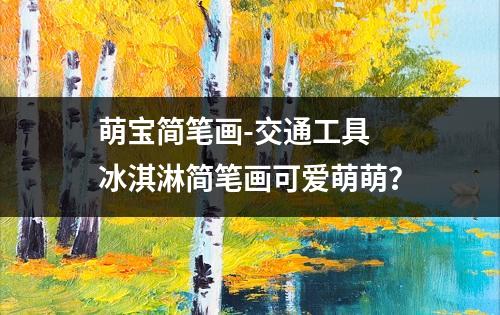 萌宝简笔画-交通工具 冰淇淋简笔画可爱萌萌？