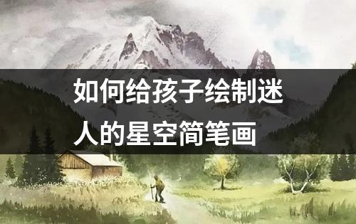 如何给孩子绘制迷人的星空简笔画