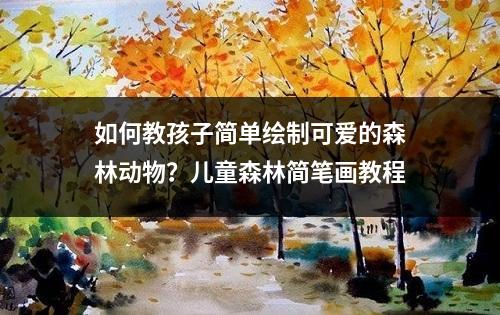 如何教孩子简单绘制可爱的森林动物？儿童森林简笔画教程