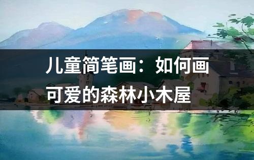 儿童简笔画：如何画可爱的森林小木屋