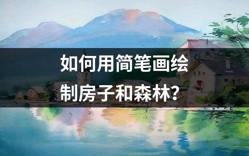 如何用简笔画绘制房子和森林？