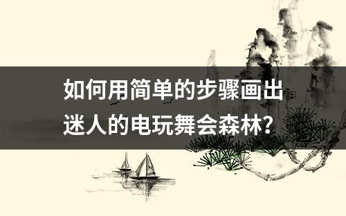 如何用简单的步骤画出迷人的电玩舞会森林？