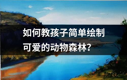 如何教孩子简单绘制可爱的动物森林？