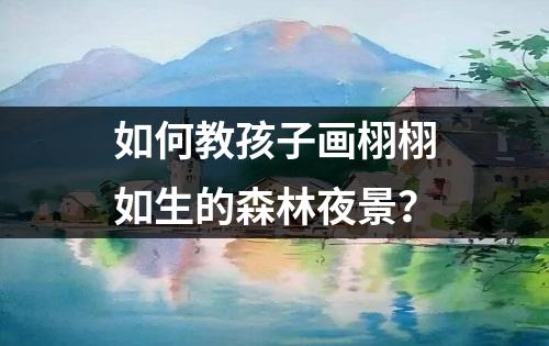 如何教孩子画栩栩如生的森林夜景？