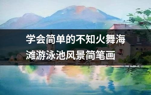 学会简单的不知火舞海滩游泳池风景简笔画