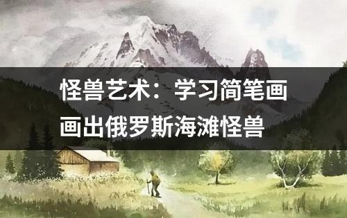 怪兽艺术：学习简笔画画出俄罗斯海滩怪兽