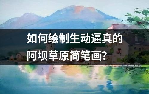 如何绘制生动逼真的阿坝草原简笔画？