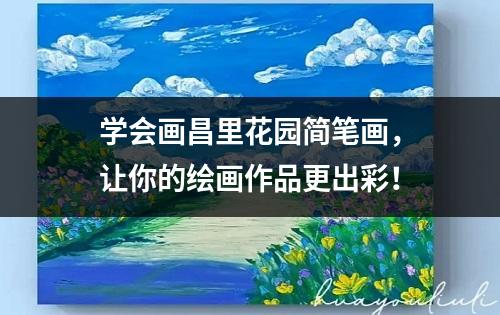 学会画昌里花园简笔画，让你的绘画作品更出彩！