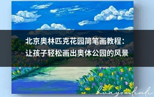 北京奥林匹克花园简笔画教程：让孩子轻松画出奥体公园的风景