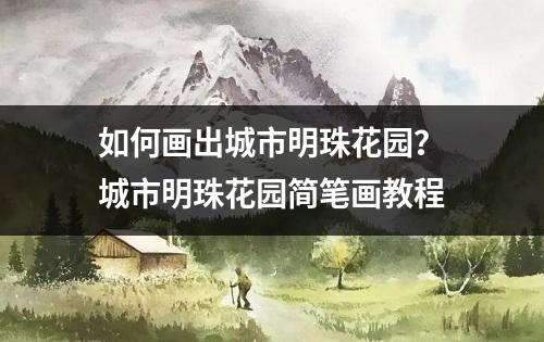 如何画出城市明珠花园？城市明珠花园简笔画教程