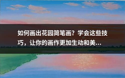 如何画出花园简笔画？学会这些技巧，让你的画作更加生动和美丽！