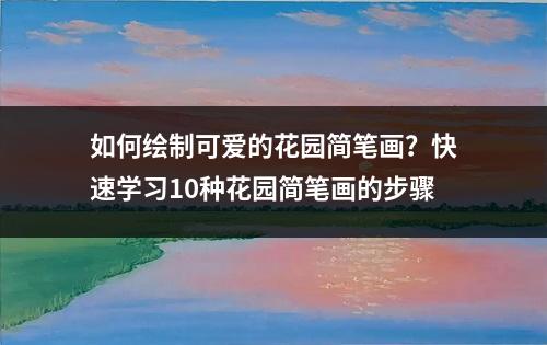 如何绘制可爱的花园简笔画？快速学习10种花园简笔画的步骤