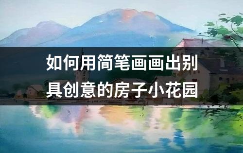 如何用简笔画画出别具创意的房子小花园