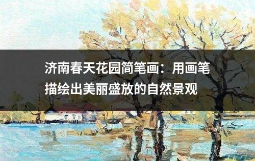 济南春天花园简笔画：用画笔描绘出美丽盛放的自然景观