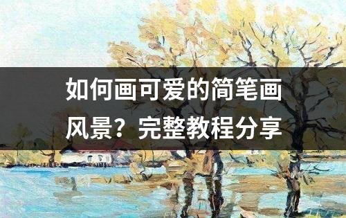 如何画可爱的简笔画风景？完整教程分享