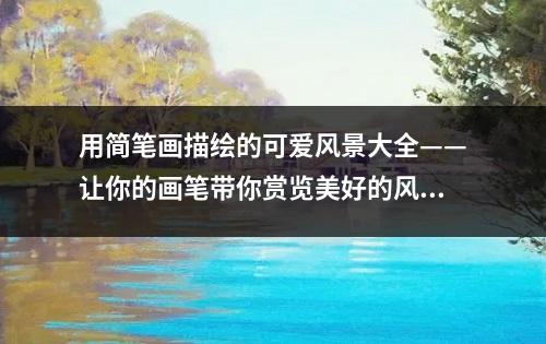 用简笔画描绘的可爱风景大全——让你的画笔带你赏览美好的风景