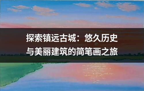 探索镇远古城：悠久历史与美丽建筑的简笔画之旅