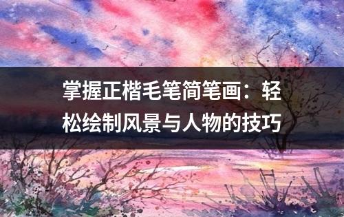 掌握正楷毛笔简笔画：轻松绘制风景与人物的技巧