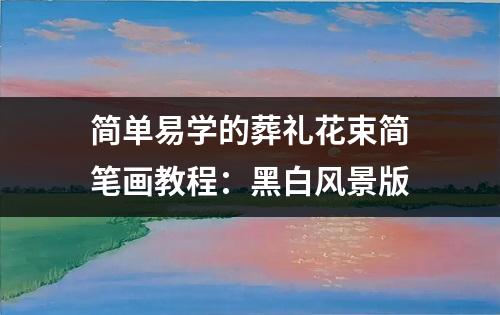 简单易学的葬礼花束简笔画教程：黑白风景版