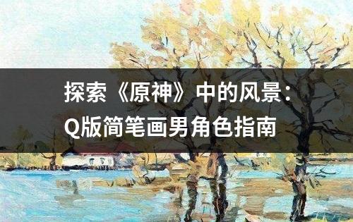 探索《原神》中的风景：Q版简笔画男角色指南