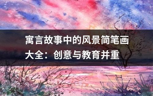 寓言故事中的风景简笔画大全：创意与教育并重