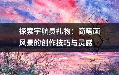 探索宇航员礼物：简笔画风景的创作技巧与灵感