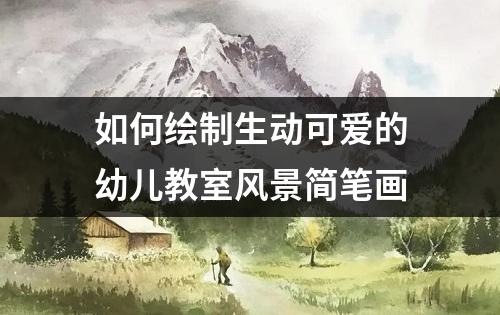 如何绘制生动可爱的幼儿教室风景简笔画