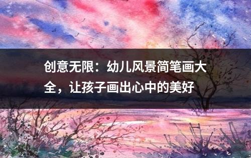 创意无限：幼儿风景简笔画大全，让孩子画出心中的美好