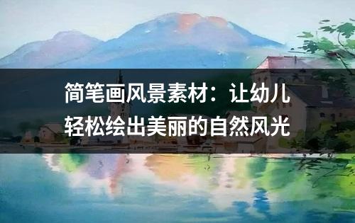 简笔画风景素材：让幼儿轻松绘出美丽的自然风光