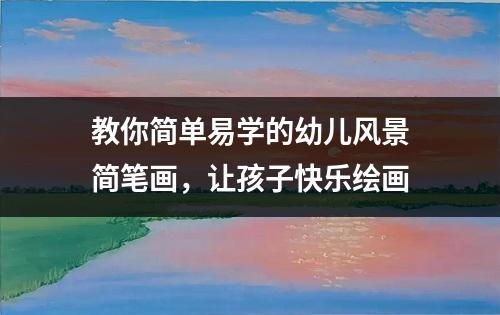 教你简单易学的幼儿风景简笔画，让孩子快乐绘画