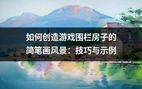 如何创造游戏围栏房子的简笔画风景：技巧与示例