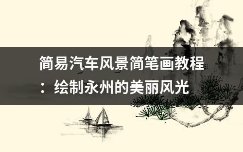 简易汽车风景简笔画教程：绘制永州的美丽风光