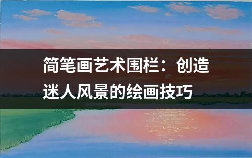 简笔画艺术围栏：创造迷人风景的绘画技巧