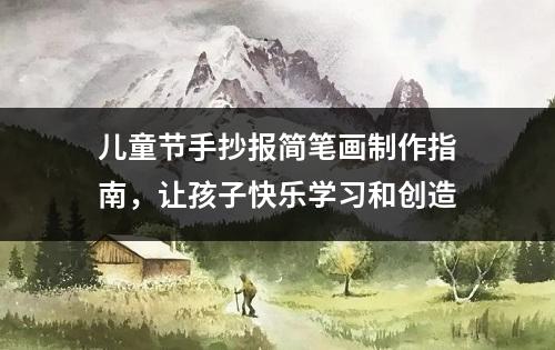 儿童节手抄报简笔画制作指南，让孩子快乐学习和创造