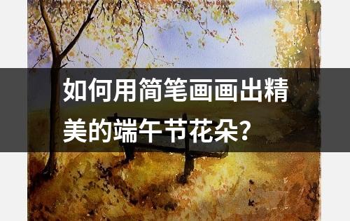 如何用简笔画画出精美的端午节花朵？