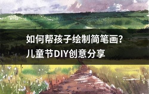 如何帮孩子绘制简笔画？儿童节DIY创意分享