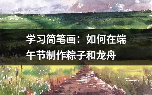 学习简笔画：如何在端午节制作粽子和龙舟