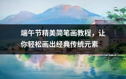 端午节精美简笔画教程，让你轻松画出经典传统元素