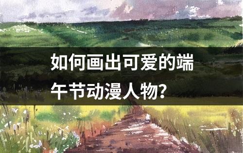 如何画出可爱的端午节动漫人物？