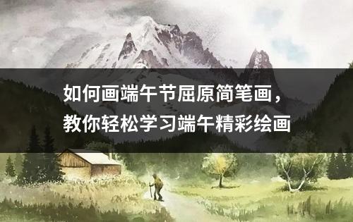 如何画端午节屈原简笔画，教你轻松学习端午精彩绘画