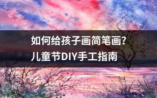 如何给孩子画简笔画？儿童节DIY手工指南