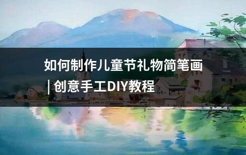 如何制作儿童节礼物简笔画 | 创意手工DIY教程