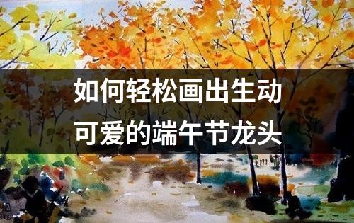 如何轻松画出生动可爱的端午节龙头