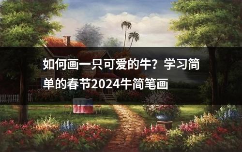 如何画一只可爱的牛？学习简单的春节2024牛简笔画