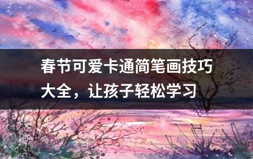 春节可爱卡通简笔画技巧大全，让孩子轻松学习