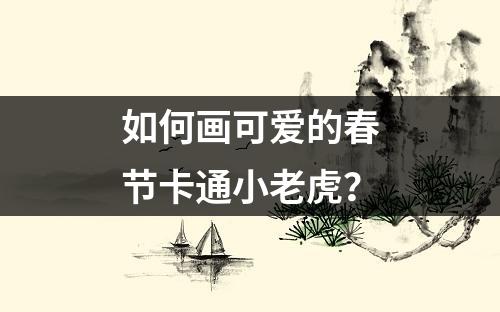 如何画可爱的春节卡通小老虎？