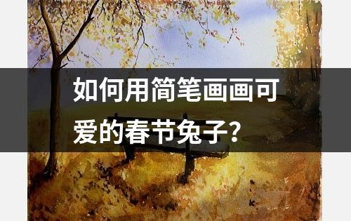 如何用简笔画画可爱的春节兔子？