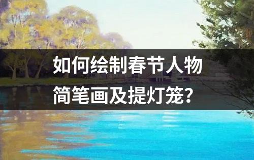 如何绘制春节人物简笔画及提灯笼？