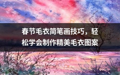 春节毛衣简笔画技巧，轻松学会制作精美毛衣图案