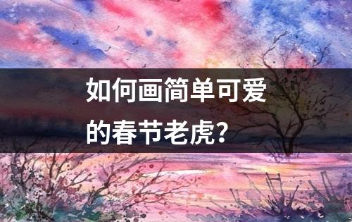 如何画简单可爱的春节老虎？